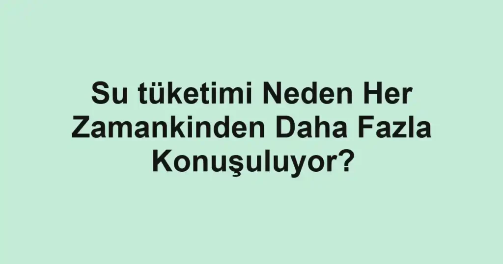 su-tuketimi-neden-her-zamankinden-daha-fazla-konusuluyor.webp