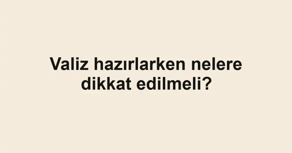 valiz-hazirlarken-nelere-dikkat-edilmeli