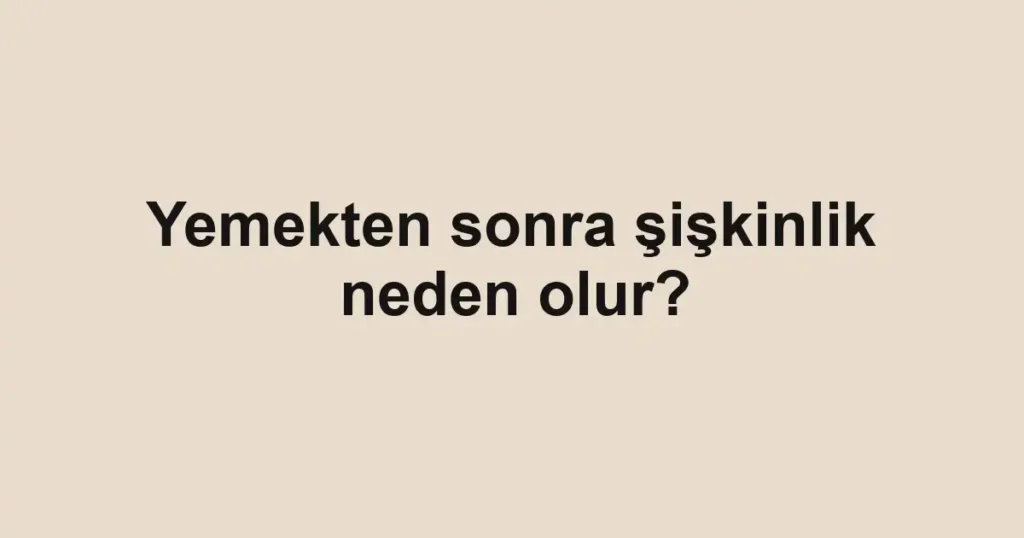 yemekten-sonra-siskinlik-neden-olur